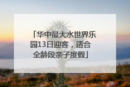 华中最大水世界乐园13日迎客，适合全龄段亲子度假