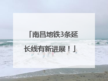 南昌地铁3条延长线有新进展！