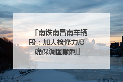 南铁南昌南车辆段：加大检修力度确保调图顺利