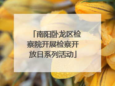 南阳卧龙区检察院开展检察开放日系列活动