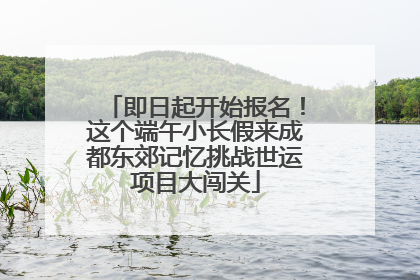 即日起开始报名！这个端午小长假来成都东郊记忆挑战世运项目大闯关