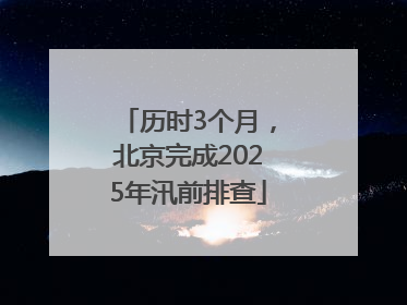 历时3个月，北京完成2025年汛前排查