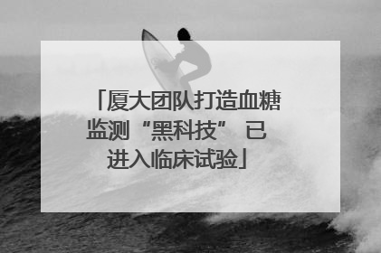 厦大团队打造血糖监测“黑科技” 已进入临床试验