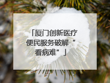 厦门创新医疗便民服务破解“看病难”
