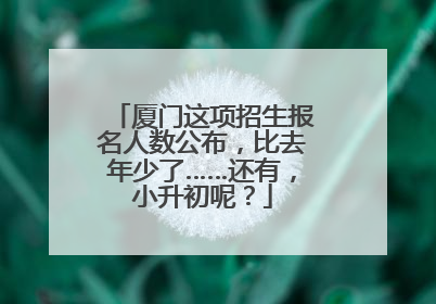 厦门这项招生报名人数公布，比去年少了……还有，小升初呢？