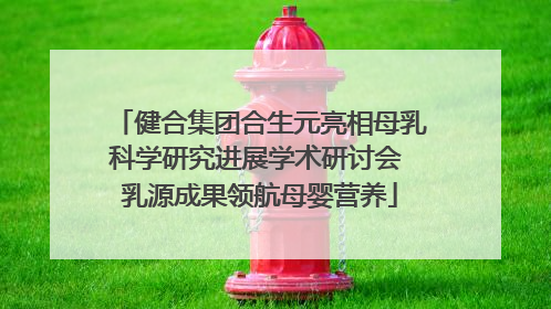 健合集团合生元亮相母乳科学研究进展学术研讨会 乳源成果领航母婴营养