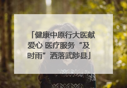 健康中原行大医献爱心 医疗服务“及时雨”洒落武陟县