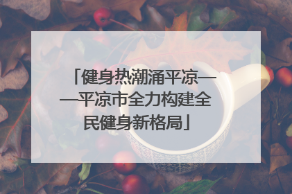 健身热潮涌平凉——平凉市全力构建全民健身新格局