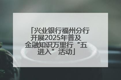 兴业银行福州分行开展2025年普及金融知识万里行“五进入”活动