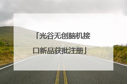 光谷无创脑机接口新品获批注册
