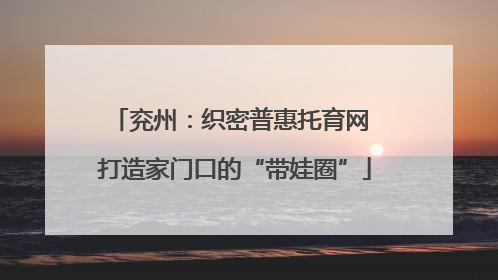 兖州：织密普惠托育网 打造家门口的“带娃圈”