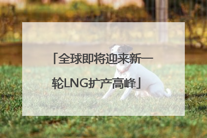 全球即将迎来新一轮LNG扩产高峰