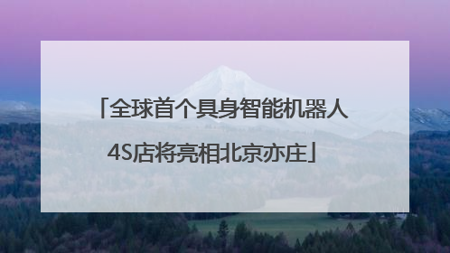 全球首个具身智能机器人4S店将亮相北京亦庄