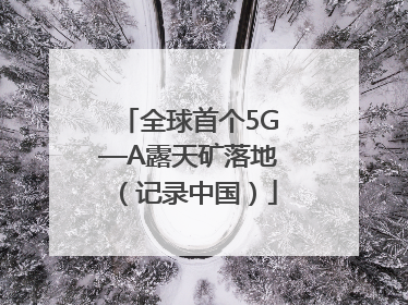 全球首个5G—A露天矿落地（记录中国）