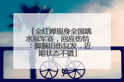 全红婵现身全国跳水冠军赛，回应伤情：脚腕旧伤复发，近期状态不错