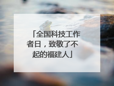 全国科技工作者日，致敬了不起的福建人