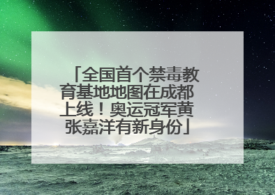 全国首个禁毒教育基地地图在成都上线！奥运冠军黄张嘉洋有新身份