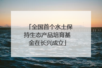 全国首个水土保持生态产品培育基金在长兴成立