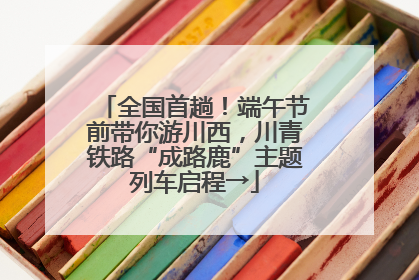 全国首趟！端午节前带你游川西，川青铁路“成路鹿”主题列车启程→