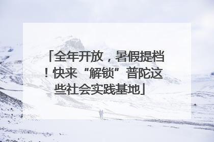 全年开放，暑假提档！快来“解锁”普陀这些社会实践基地