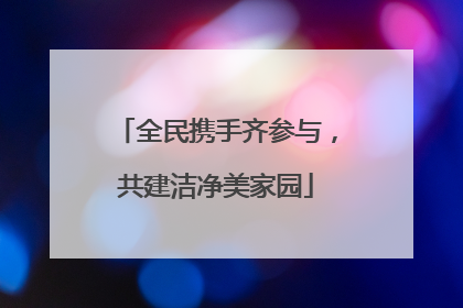全民携手齐参与，共建洁净美家园