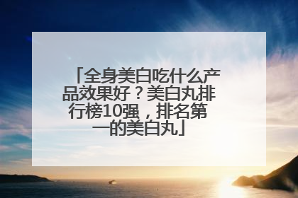 全身美白吃什么产品效果好？美白丸排行榜10强，排名第一的美白丸