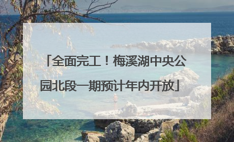全面完工！梅溪湖中央公园北段一期预计年内开放