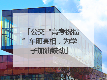 公交“高考祝福”车厢亮相，为学子加油鼓劲