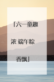 六一童趣浓 端午粽香飘