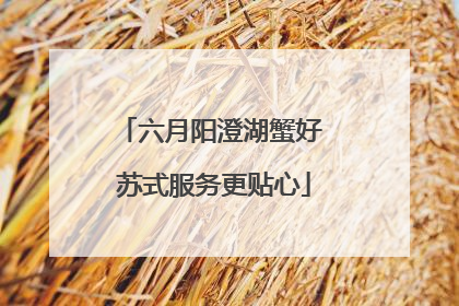 六月阳澄湖蟹好 苏式服务更贴心