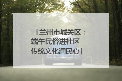 兰州市城关区：端午民俗进社区 传统文化润民心