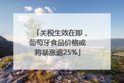关税生效在即，葡萄牙食品价格或将暴涨逾25%