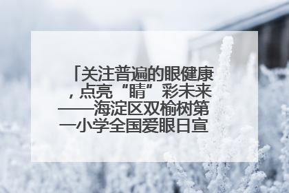 关注普遍的眼健康，点亮“睛”彩未来——海淀区双榆树第一小学全国爱眼日宣传教育活动