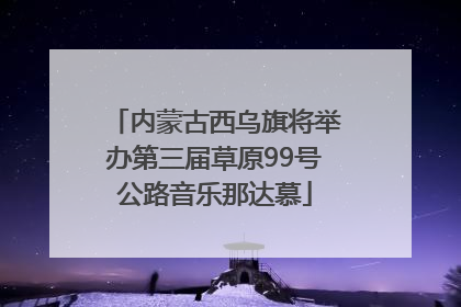 内蒙古西乌旗将举办第三届草原99号公路音乐那达慕