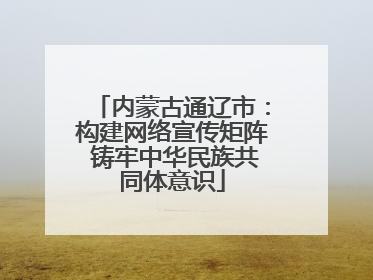 内蒙古通辽市：构建网络宣传矩阵 铸牢中华民族共同体意识