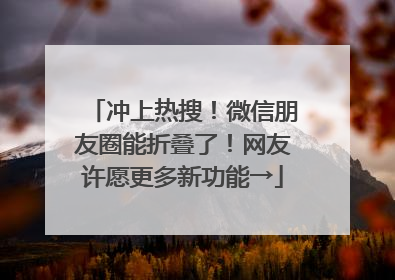 冲上热搜！微信朋友圈能折叠了！网友许愿更多新功能→