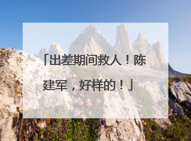 出差期间救人！陈建军，好样的！