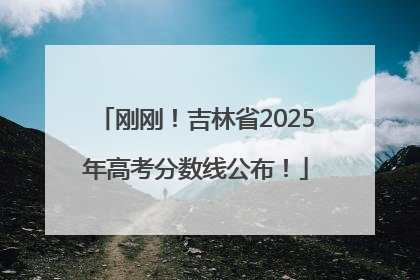 刚刚！吉林省2025年高考分数线公布！