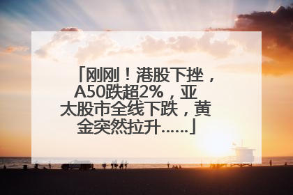 刚刚！港股下挫，A50跌超2%，亚太股市全线下跌，黄金突然拉升……