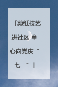 剪纸技艺进社区 童心向党庆“七一”