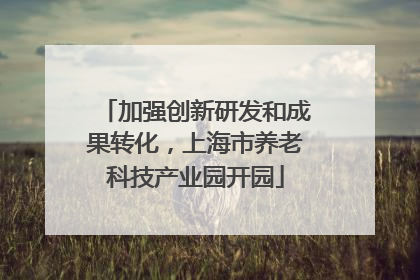 加强创新研发和成果转化，上海市养老科技产业园开园