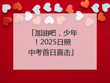 加油吧，少年！2025日照中考首日直击