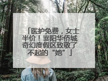 医护免费，女士半价！襄阳华侨城奇幻度假区致敬了不起的“她”