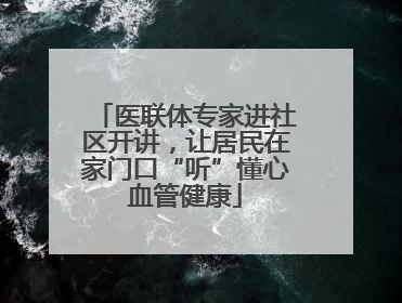 医联体专家进社区开讲，让居民在家门口“听”懂心血管健康