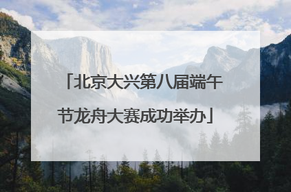 北京大兴第八届端午节龙舟大赛成功举办