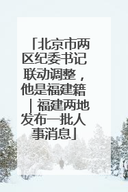 北京市两区纪委书记联动调整，他是福建籍｜福建两地发布一批人事消息