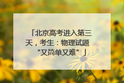 北京高考进入第三天，考生：物理试题“又简单又难”