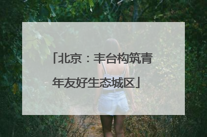 北京：丰台构筑青年友好生态城区