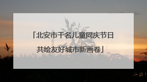 北安市千名儿童同庆节日 共绘友好城市新画卷