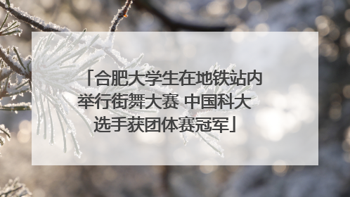 合肥大学生在地铁站内举行街舞大赛 中国科大选手获团体赛冠军